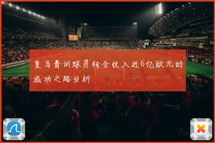 皇马青训球员转会收入近6亿欧元的成功之路分析