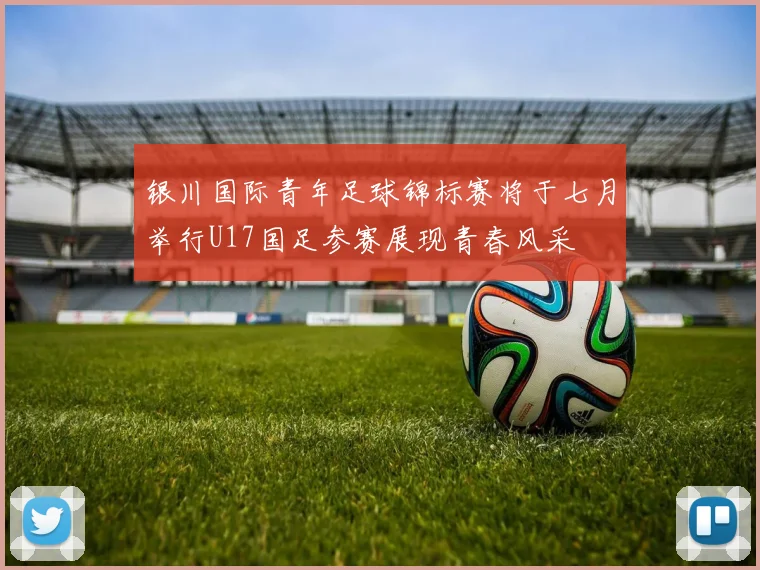 银川国际青年足球锦标赛将于七月举行U17国足参赛展现青春风采