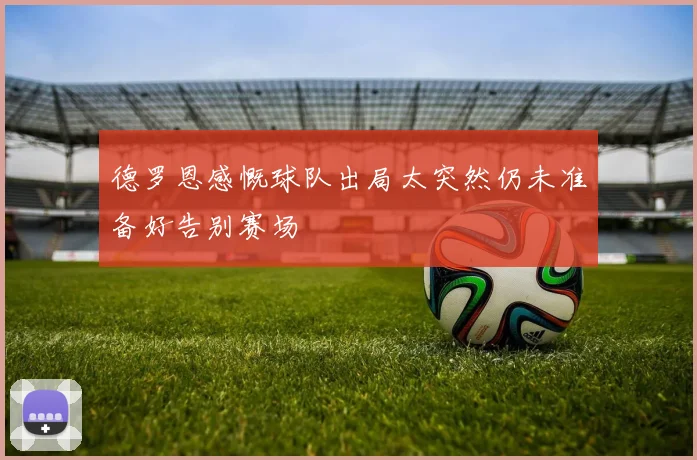 德罗恩感慨球队出局太突然仍未准备好告别赛场