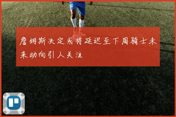 詹姆斯决定或将延迟至下周骑士未来动向引人关注