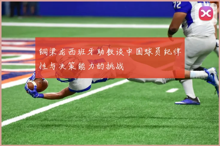 铜梁龙西班牙助教谈中国球员纪律性与决策能力的挑战