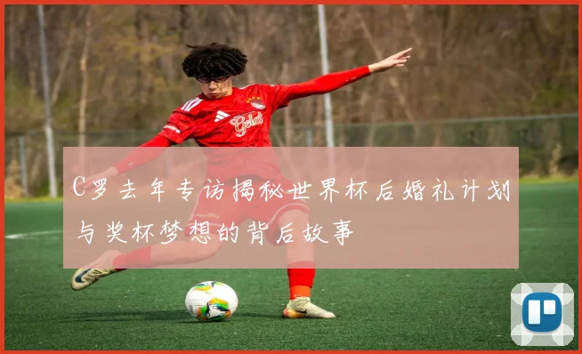 C罗去年专访揭秘世界杯后婚礼计划与奖杯梦想的背后故事