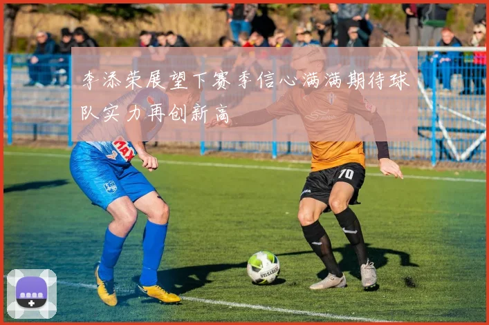 李添荣展望下赛季信心满满期待球队实力再创新高