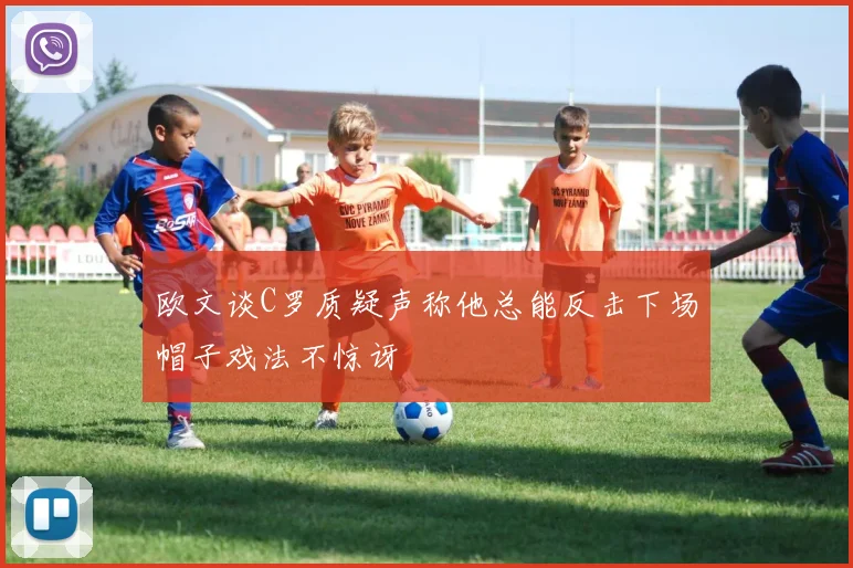 欧文谈C罗质疑声称他总能反击下场帽子戏法不惊讶
