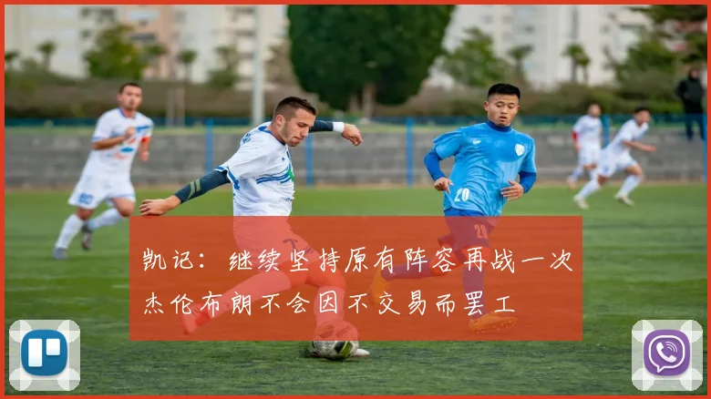 凯记：继续坚持原有阵容再战一次杰伦布朗不会因不交易而罢工