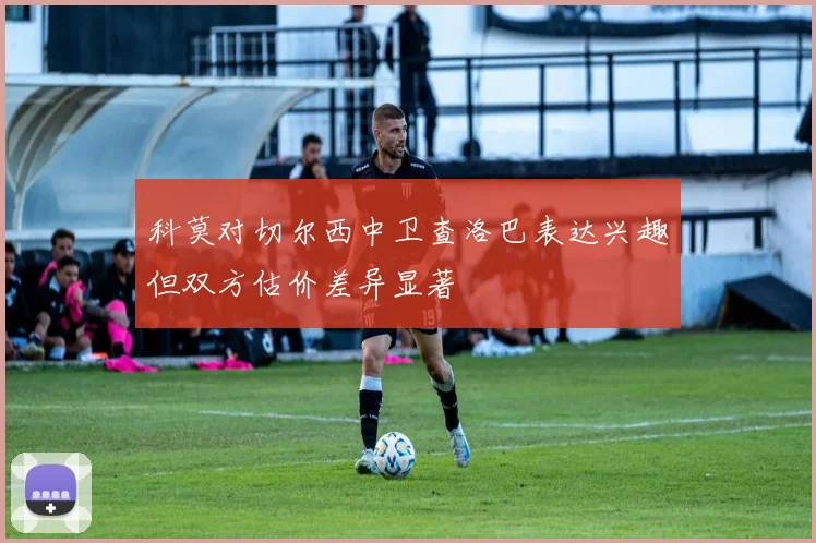 科莫对切尔西中卫查洛巴表达兴趣但双方估价差异显著