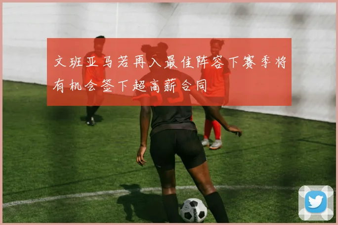 文班亚马若再入最佳阵容下赛季将有机会签下超高薪合同