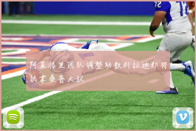 阿莱格里团队调整助教科拉迪即将执掌桑普大权